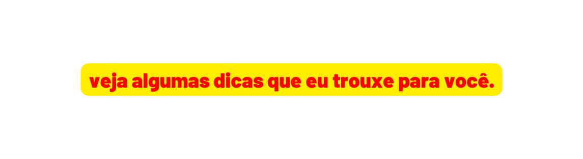 veja algumas dicas que eu trouxe para você