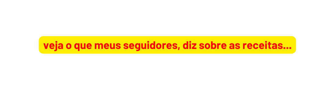veja o que meus seguidores diz sobre as receitas